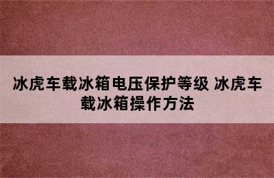 冰虎车载冰箱电压保护等级 冰虎车载冰箱操作方法